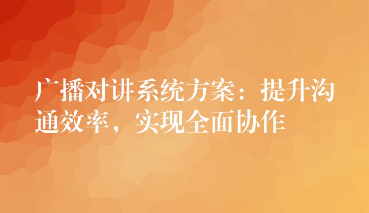 廣播對講系統(tǒng)方案：提升溝通效率，實現(xiàn)全面協(xié)作