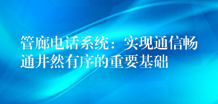 管廊電話(huà)系統(tǒng)：實(shí)現(xiàn)通信暢通井然有序的重要基礎(chǔ)