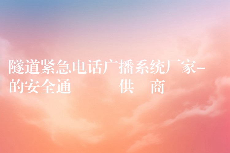 隧道緊急電話廣播系統(tǒng)廠家-專業(yè)的安全通訊設(shè)備供應(yīng)商 隧道緊急電話廣播系統(tǒng)廠家-專業(yè)的安全通訊設(shè)備供應(yīng)商