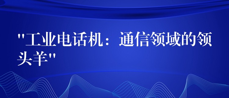 “工業(yè)電話機(jī):通信領(lǐng)域的領(lǐng)頭羊” “工業(yè)電話機(jī):通信領(lǐng)域的領(lǐng)頭羊”