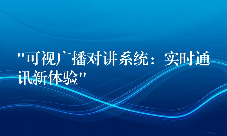 “可視廣播對講系統(tǒng):實時通訊新體驗” “可視廣播對講系統(tǒng):實時通訊新體驗”