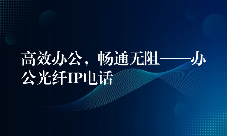 高效辦公，暢通無(wú)阻——辦公光纖IP電話