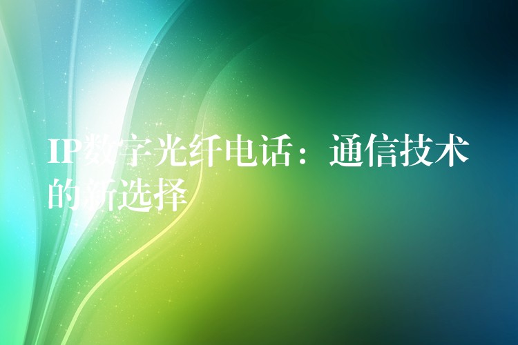 IP數(shù)字光纖電話:通信技術(shù)的新選擇 IP數(shù)字光纖電話:通信技術(shù)的新選擇