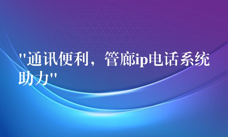“通訊便利，管廊ip電話系統(tǒng)助力”