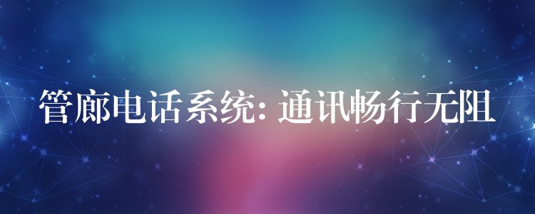 管廊電話系統(tǒng): 通訊暢行無阻 管廊電話系統(tǒng): 通訊暢行無阻
