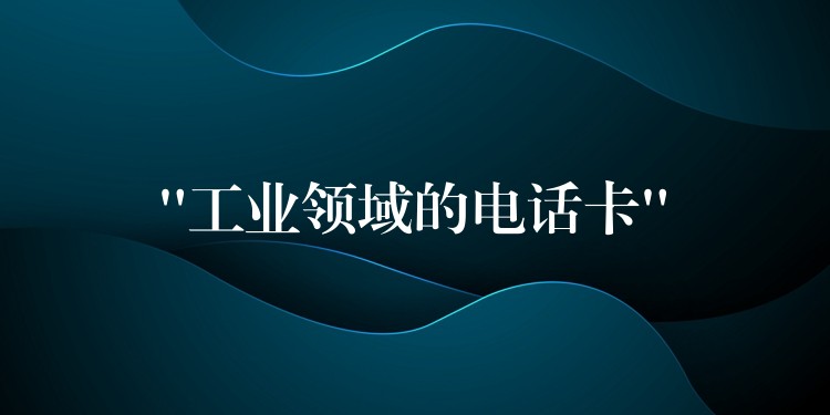 “工業(yè)領(lǐng)域的電話卡” “工業(yè)領(lǐng)域的電話卡”