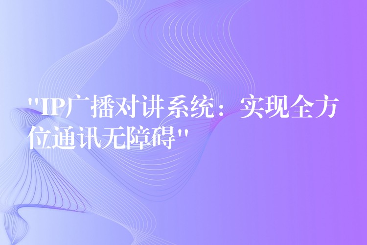  “IP廣播對講系統(tǒng)：實(shí)現(xiàn)全方位通訊無障礙”