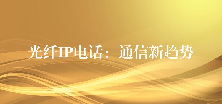 光纖IP電話:通信新趨勢 光纖IP電話:通信新趨勢