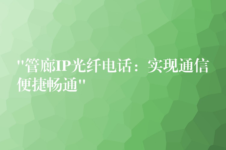 “管廊IP光纖電話:實(shí)現(xiàn)通信便捷暢通” “管廊IP光纖電話:實(shí)現(xiàn)通信便捷暢通”