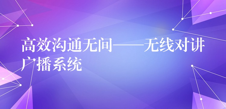 高效溝通無間——無線對講廣播系統(tǒng) 高效溝通無間——無線對講廣播系統(tǒng)