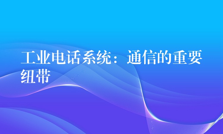 工業(yè)電話系統(tǒng):通信的重要紐帶 工業(yè)電話系統(tǒng):通信的重要紐帶