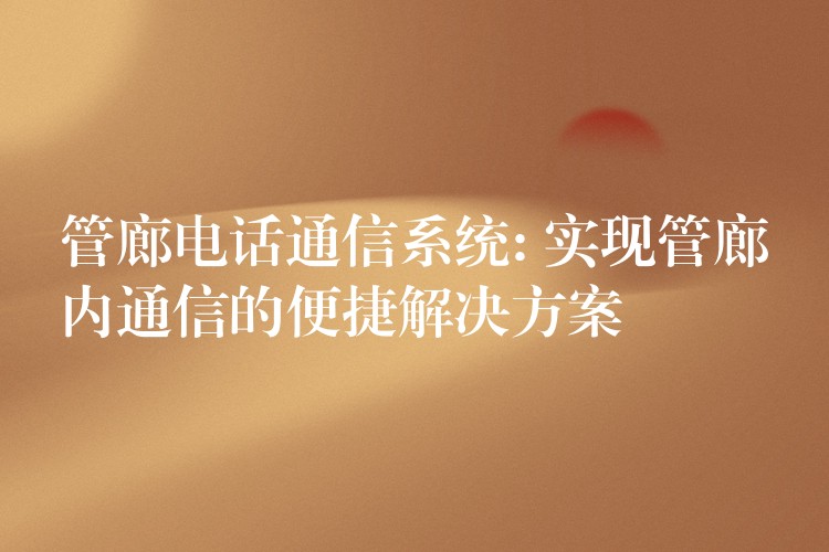 管廊電話通信系統(tǒng): 實現管廊內通信的便捷解決方案 管廊電話通信系統(tǒng): 實現管廊內通信的便捷解決方案