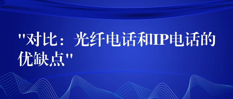 “對比:光纖電話和IP電話的優(yōu)缺點” “對比:光纖電話和IP電話的優(yōu)缺點”