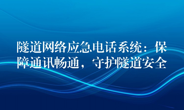  隧道網(wǎng)絡(luò)應急電話系統(tǒng)：保障通訊暢通，守護隧道安全