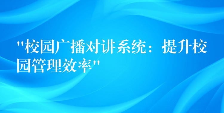  “校園廣播對講系統(tǒng)：提升校園管理效率”
