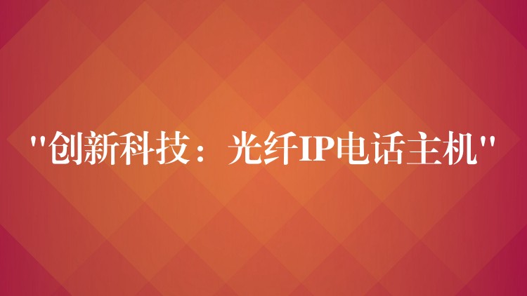 “創(chuàng)新科技：光纖IP電話主機”