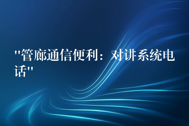 “管廊通信便利:對講系統(tǒng)電話” “管廊通信便利:對講系統(tǒng)電話”