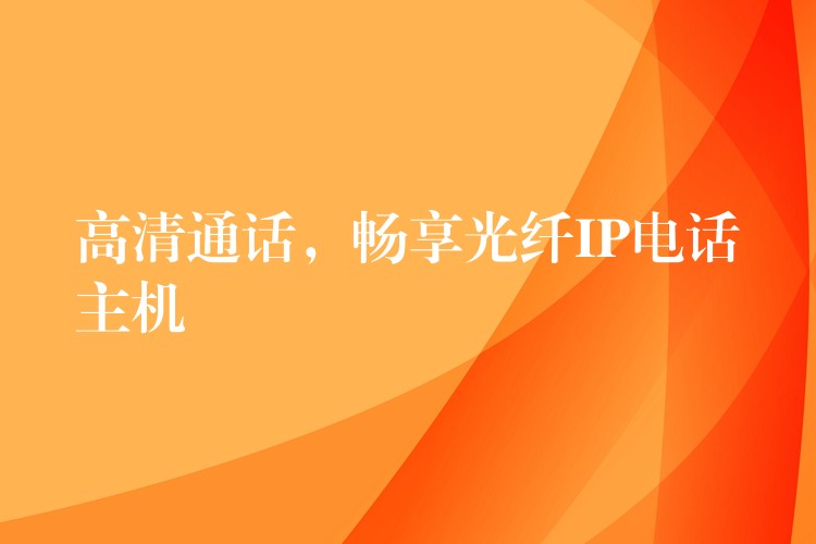  高清通話，暢享光纖IP電話主機(jī)