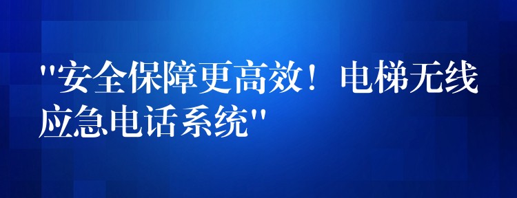  “安全保障更高效！電梯無(wú)線應(yīng)急電話系統(tǒng)”