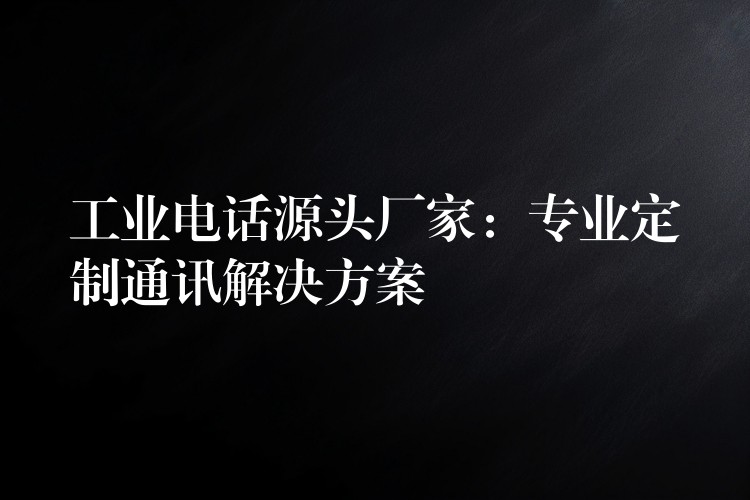 工業(yè)電話(huà)源頭廠(chǎng)家:專(zhuān)業(yè)定制通訊解決方案 工業(yè)電話(huà)源頭廠(chǎng)家:專(zhuān)業(yè)定制通訊解決方案