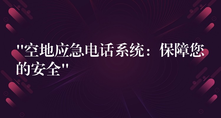 “空地應(yīng)急電話(huà)系統(tǒng)：保障您的安全”