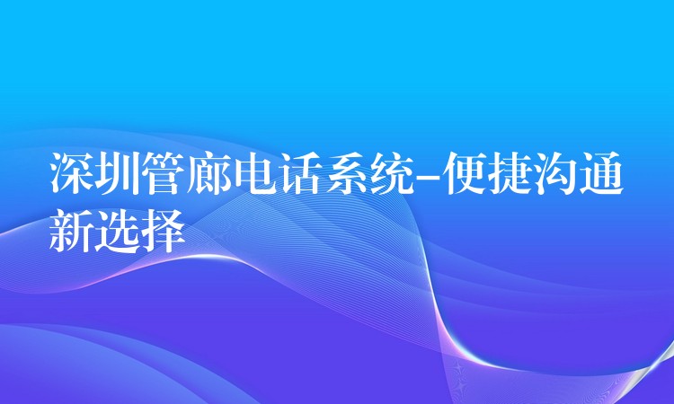  深圳管廊電話系統(tǒng)-便捷溝通新選擇