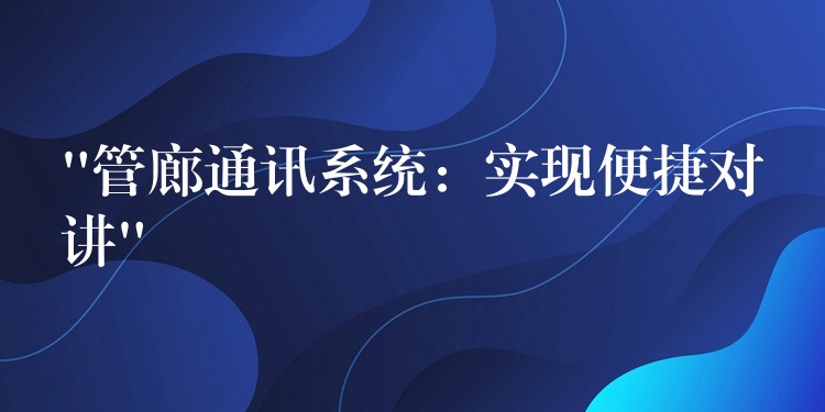  “管廊通訊系統(tǒng)：實(shí)現(xiàn)便捷對(duì)講”