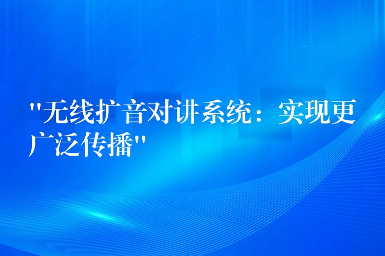 “無(wú)線(xiàn)擴(kuò)音對(duì)講系統(tǒng)：實(shí)現(xiàn)更廣泛傳播”