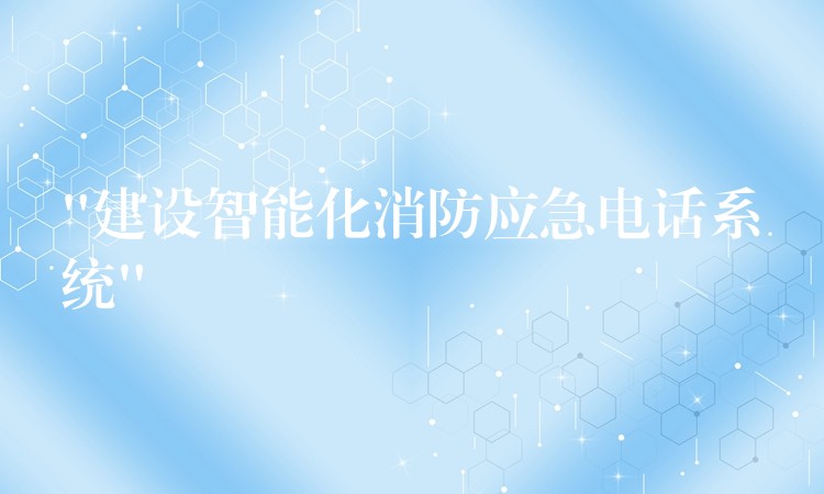 “建設(shè)智能化消防應(yīng)急電話系統(tǒng)”