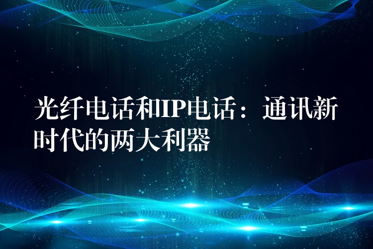 光纖電話和IP電話:通訊新時(shí)代的兩大利器 光纖電話和IP電話:通訊新時(shí)代的兩大利器