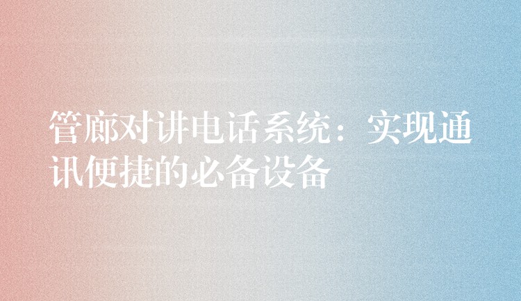管廊對講電話系統(tǒng):實(shí)現(xiàn)通訊便捷的必備設(shè)備 管廊對講電話系統(tǒng):實(shí)現(xiàn)通訊便捷的必備設(shè)備