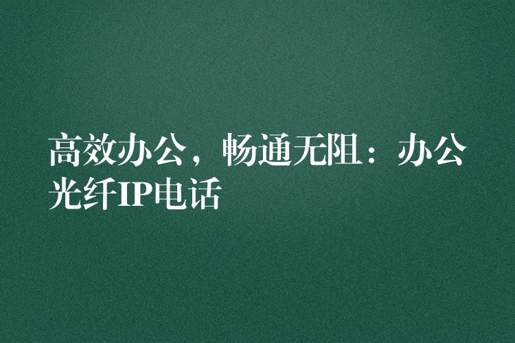  高效辦公，暢通無阻：辦公光纖IP電話