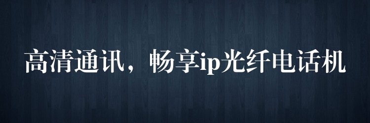  高清通訊，暢享ip光纖電話機(jī)