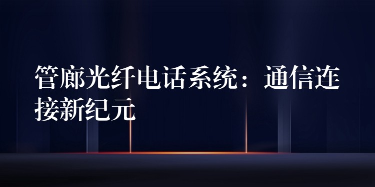 管廊光纖電話系統(tǒng)：通信連接新紀(jì)元