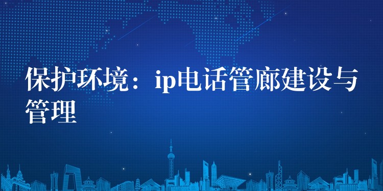  保護環(huán)境：ip電話管廊建設與管理