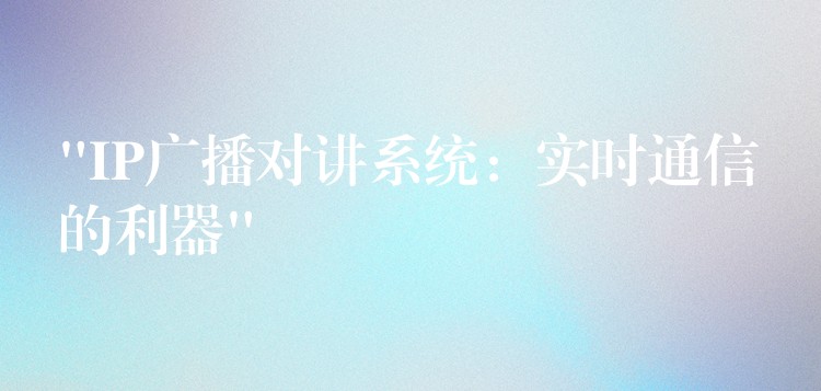  “IP廣播對講系統(tǒng)：實時通信的利器”