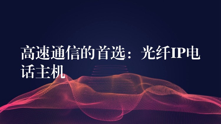  高速通信的首選：光纖IP電話主機