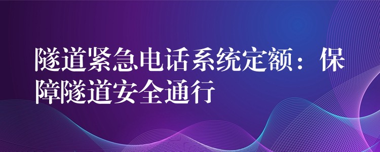 隧道緊急電話系統(tǒng)定額:保障隧道安全通行 隧道緊急電話系統(tǒng)定額:保障隧道安全通行