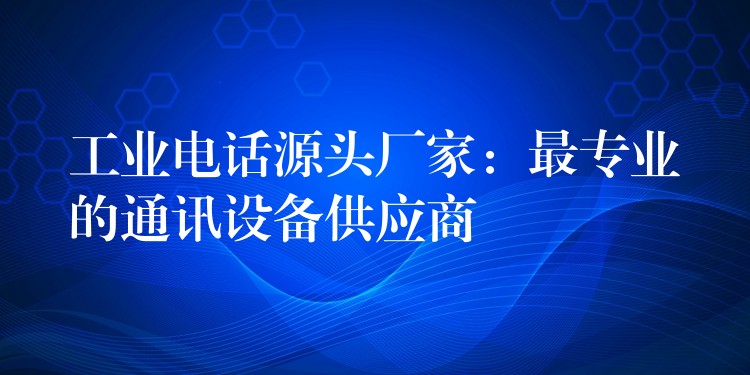  工業(yè)電話源頭廠家：最專業(yè)的通訊設備供應商