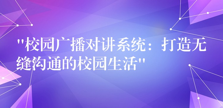 “校園廣播對講系統(tǒng):打造無縫溝通的校園生活” “校園廣播對講系統(tǒng):打造無縫溝通的校園生活”