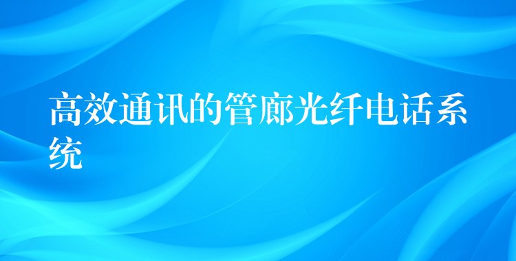 高效通訊的管廊光纖電話系統(tǒng) 高效通訊的管廊光纖電話系統(tǒng)
