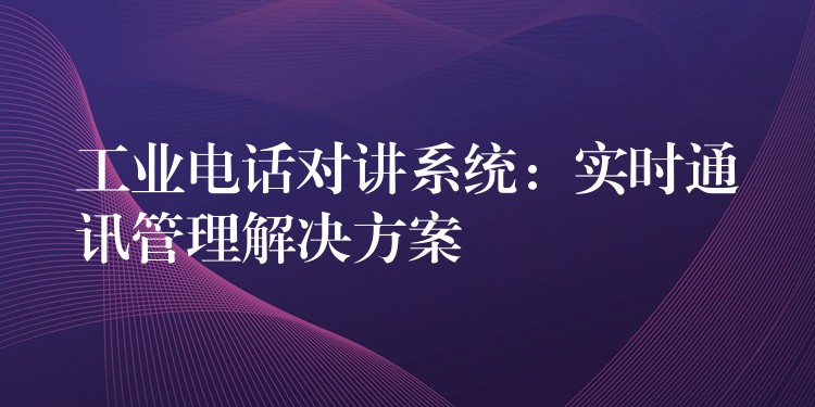  工業(yè)電話對講系統(tǒng)：實(shí)時通訊管理解決方案
