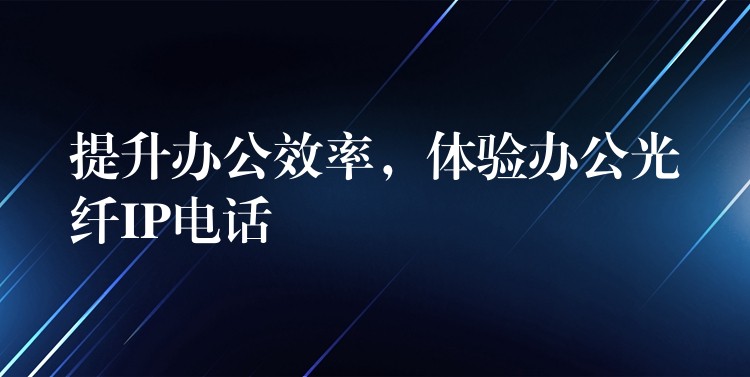 提升辦公效率，體驗辦公光纖IP電話