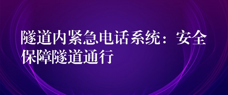 隧道內(nèi)緊急電話系統(tǒng):安全保障隧道通行 隧道內(nèi)緊急電話系統(tǒng):安全保障隧道通行