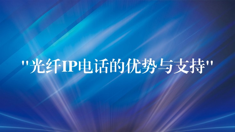  “光纖IP電話的優(yōu)勢(shì)與支持”