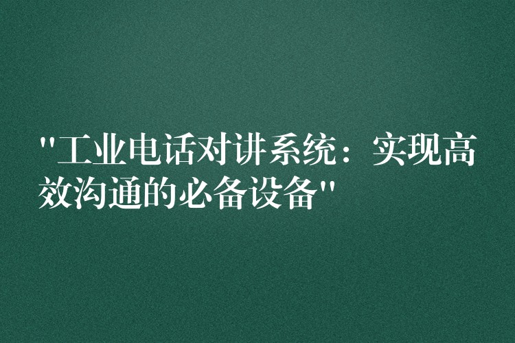  “工業(yè)電話(huà)對(duì)講系統(tǒng)：實(shí)現(xiàn)高效溝通的必備設(shè)備”