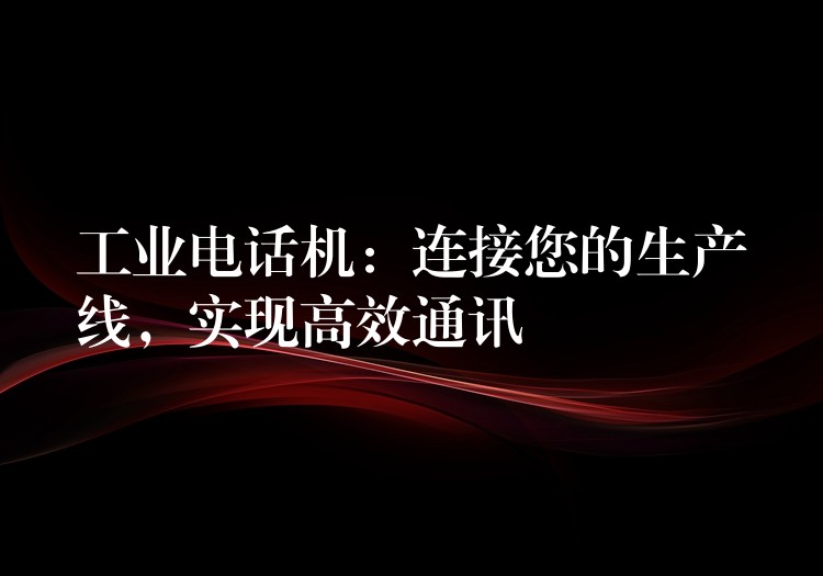  工業(yè)電話機：連接您的生產(chǎn)線，實現(xiàn)高效通訊