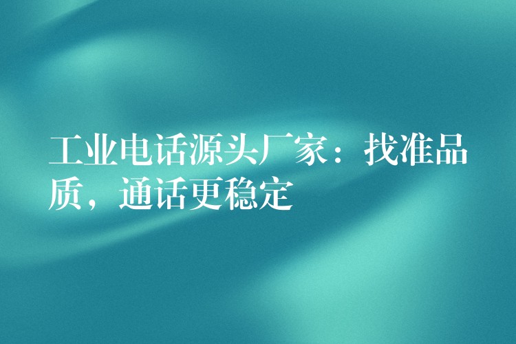 工業(yè)電話源頭廠家：找準(zhǔn)品質(zhì)，通話更穩(wěn)定