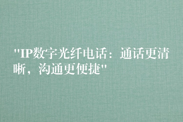 “IP數(shù)字光纖電話：通話更清晰，溝通更便捷”