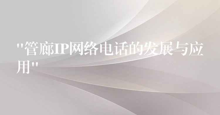 “管廊IP網(wǎng)絡(luò)電話的發(fā)展與應(yīng)用” “管廊IP網(wǎng)絡(luò)電話的發(fā)展與應(yīng)用”